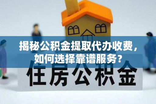 沙河揭秘公积金提取代办收费，如何选择靠谱服务？
