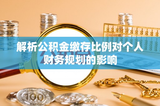 沙河解析公积金缴存比例对个人财务规划的影响