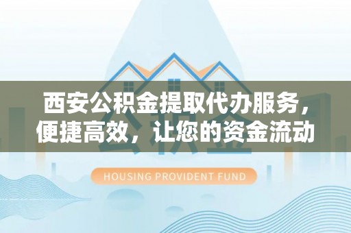 沙河西安公积金提取代办服务，便捷高效，让您的资金流动无忧