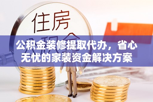 沙河公积金装修提取代办，省心无忧的家装资金解决方案
