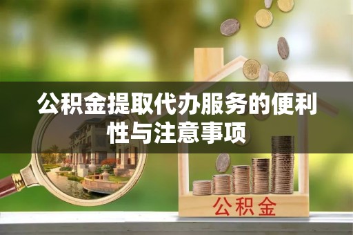 沙河公积金提取代办服务的便利性与注意事项