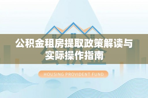 沙河公积金租房提取政策解读与实际操作指南