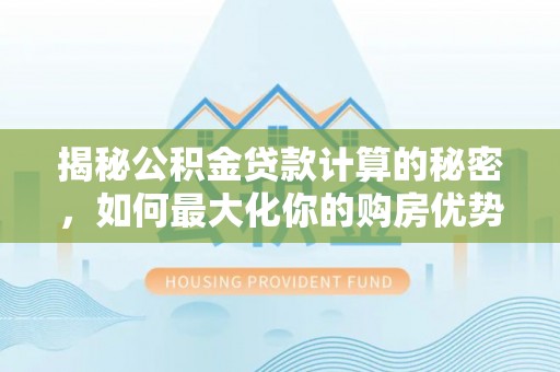 沙河揭秘公积金贷款计算的秘密，如何最大化你的购房优势