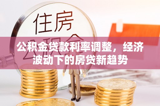 沙河公积金贷款利率调整，经济波动下的房贷新趋势