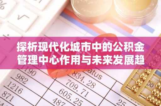 沙河探析现代化城市中的公积金管理中心作用与未来发展趋势