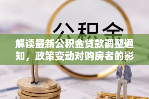 沙河解读最新公积金贷款调整通知，政策变动对购房者的影响