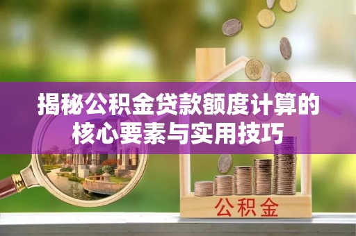 沙河揭秘公积金贷款额度计算的核心要素与实用技巧