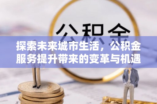 沙河探索未来城市生活，公积金服务提升带来的变革与机遇