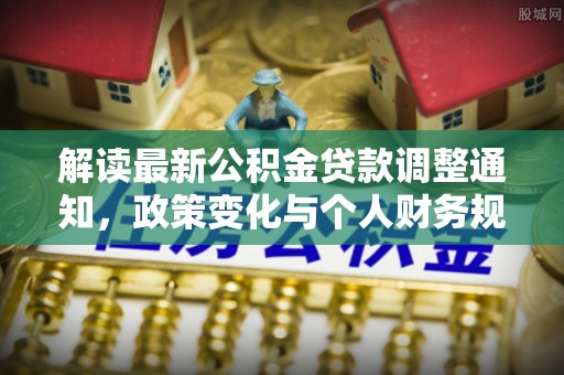 沙河解读最新公积金贷款调整通知，政策变化与个人财务规划