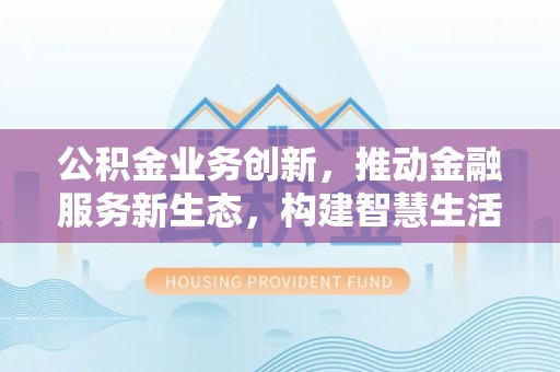 沙河公积金业务创新，推动金融服务新生态，构建智慧生活新未来