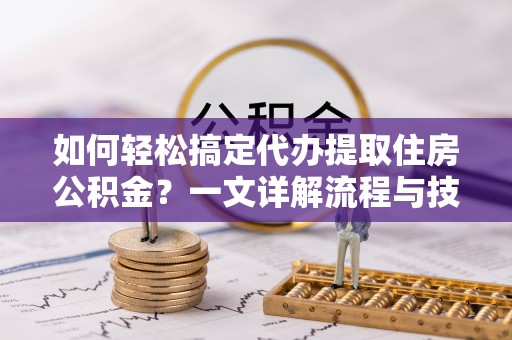 沙河如何轻松搞定代办提取住房公积金？一文详解流程与技巧