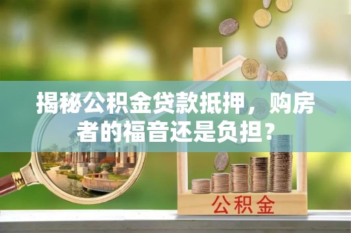 沙河揭秘公积金贷款抵押，购房者的福音还是负担？