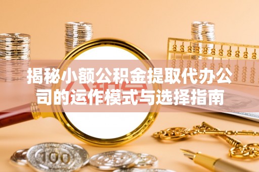 沙河揭秘小额公积金提取代办公司的运作模式与选择指南