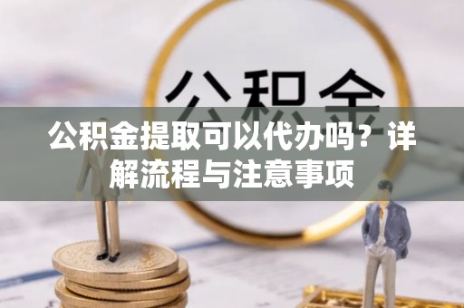 沙河公积金提取可以代办吗？详解流程与注意事项