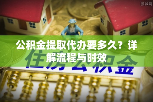 沙河公积金提取代办要多久？详解流程与时效