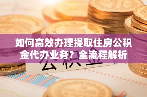 沙河如何高效办理提取住房公积金代办业务？全流程解析