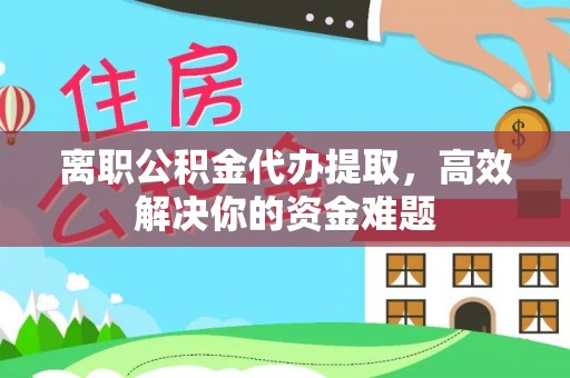 沙河离职公积金代办提取，高效解决你的资金难题