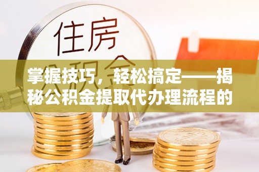 沙河掌握技巧，轻松搞定——揭秘公积金提取代办理流程的关键步骤