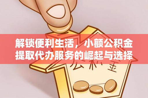 沙河解锁便利生活，小额公积金提取代办服务的崛起与选择