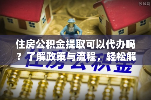 沙河住房公积金提取可以代办吗？了解政策与流程，轻松解决疑惑