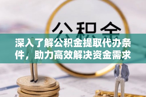 沙河深入了解公积金提取代办条件，助力高效解决资金需求