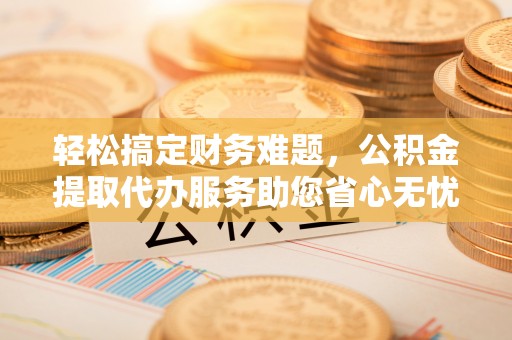 沙河轻松搞定财务难题，公积金提取代办服务助您省心无忧