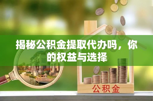 沙河揭秘公积金提取代办吗，你的权益与选择