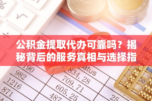 沙河公积金提取代办可靠吗？揭秘背后的服务真相与选择指南