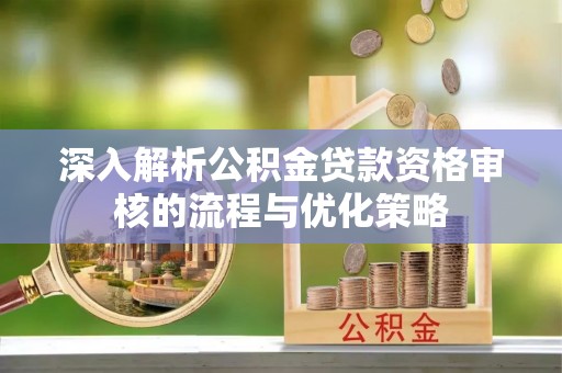 沙河深入解析公积金贷款资格审核的流程与优化策略