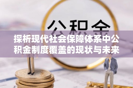 沙河探析现代社会保障体系中公积金制度覆盖的现状与未来