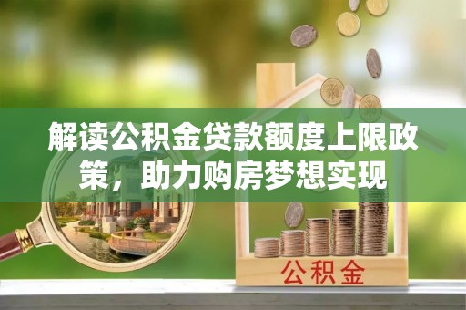 沙河解读公积金贷款额度上限政策，助力购房梦想实现