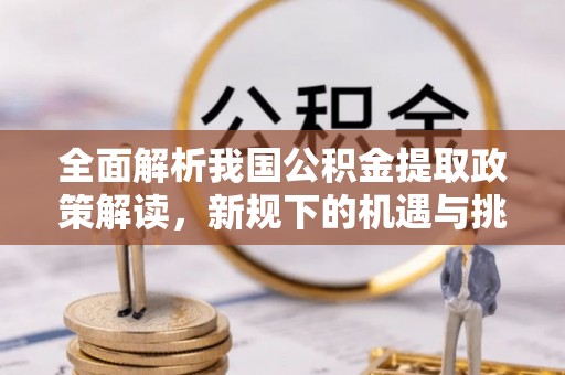 沙河全面解析我国公积金提取政策解读，新规下的机遇与挑战