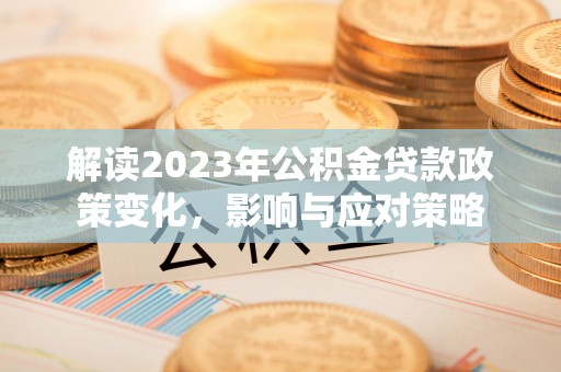 沙河解读2023年公积金贷款政策变化，影响与应对策略