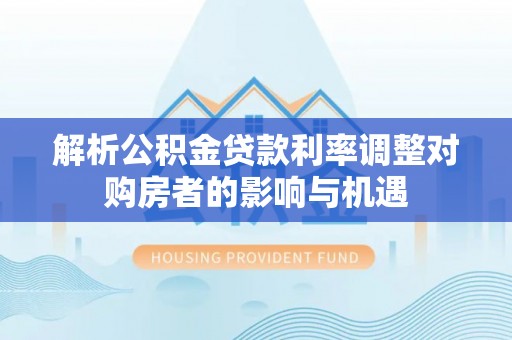 沙河解析公积金贷款利率调整对购房者的影响与机遇