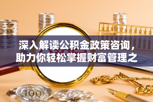 沙河深入解读公积金政策咨询，助力你轻松掌握财富管理之道
