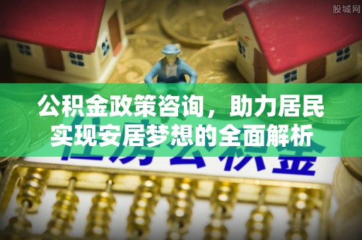 沙河公积金政策咨询，助力居民实现安居梦想的全面解析