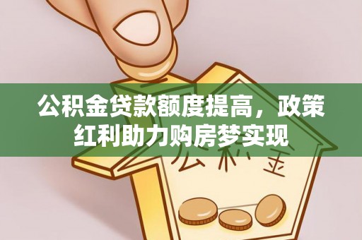 沙河公积金贷款额度提高，政策红利助力购房梦实现