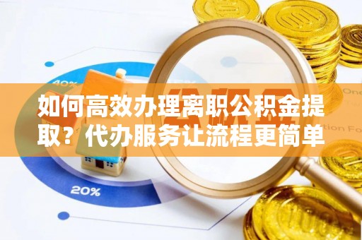 沙河如何高效办理离职公积金提取？代办服务让流程更简单