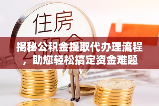 沙河揭秘公积金提取代办理流程，助您轻松搞定资金难题