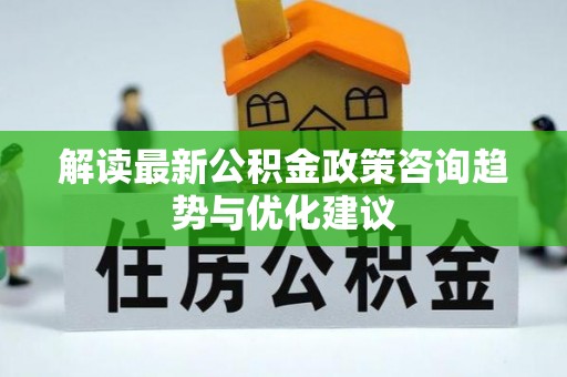 沙河解读最新公积金政策咨询趋势与优化建议