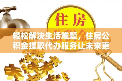 沙河轻松解决生活难题，住房公积金提取代办服务让未来更安心