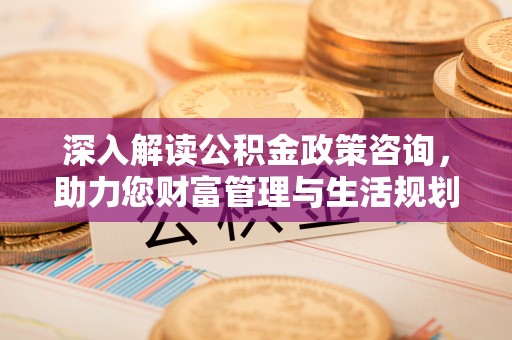 沙河深入解读公积金政策咨询，助力您财富管理与生活规划