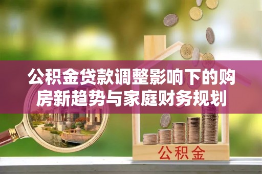 沙河公积金贷款调整影响下的购房新趋势与家庭财务规划