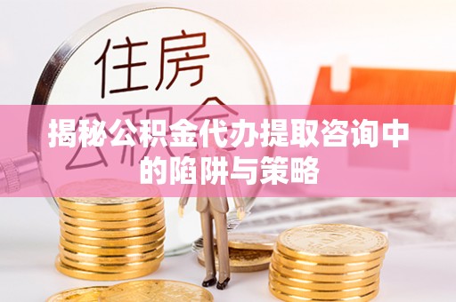 沙河揭秘公积金代办提取咨询中的陷阱与策略