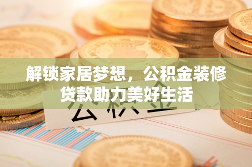 沙河解锁家居梦想，公积金装修贷款助力美好生活