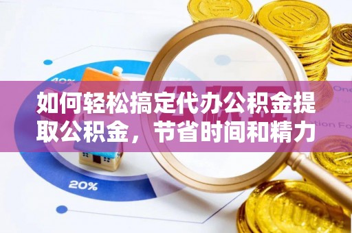 沙河如何轻松搞定代办公积金提取公积金，节省时间和精力的秘密武器