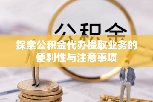 沙河探索公积金代办提取业务的便利性与注意事项