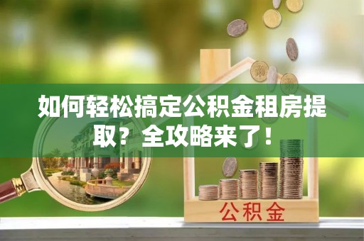 沙河如何轻松搞定公积金租房提取？全攻略来了！
