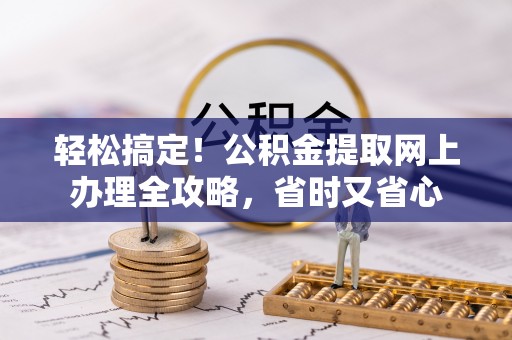 沙河轻松搞定！公积金提取网上办理全攻略，省时又省心