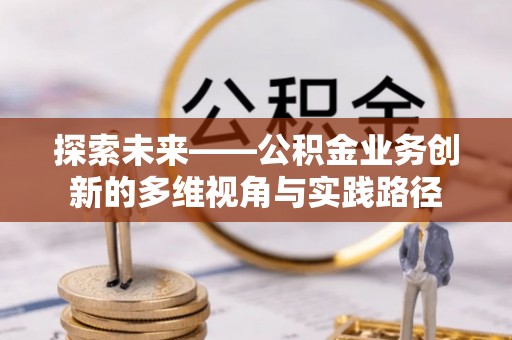 沙河探索未来——公积金业务创新的多维视角与实践路径